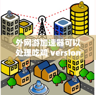 外网游加速器可以处理吃鸡 version 7.的问题，但需要根据游戏的版本和特点进行优化。以下是一些详细的步骤和注意事项