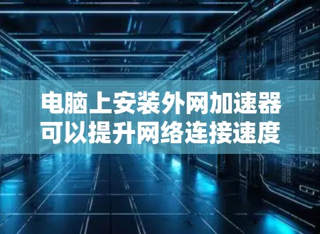 电脑上安装外网加速器可以提升网络连接速度，以下是几种常用的外网加速器推荐