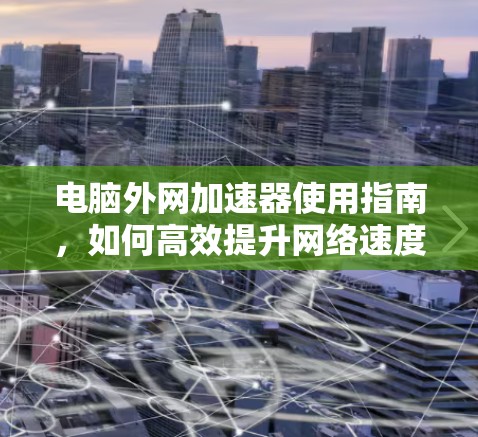 电脑外网加速器使用指南,如何高效提升网络速度? 电脑外网加速器使用指南,如何高效提升网络速度?