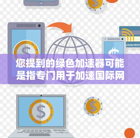 您提到的绿色加速器可能是指专门用于加速国际网站并提供绿色资源的工具。绿色加速器通常用于提升网站加载速度，同时提供绿色网站（无毒、无恶意资源）