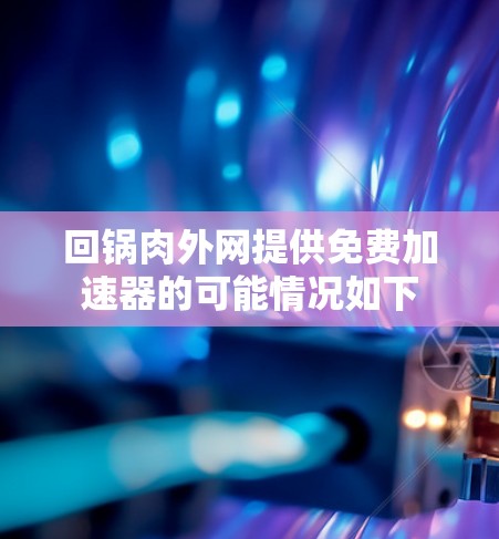 回锅肉外网提供免费加速器的可能情况如下