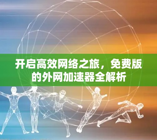 开启高效网络之旅,免费版的外网加速器全解析 开启高效网络之旅,免费版的外网加速器全解析