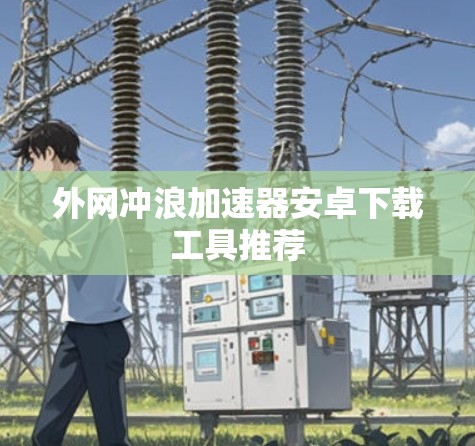 外网冲浪加速器安卓下载工具推荐 外网冲浪加速器安卓下载工具推荐
