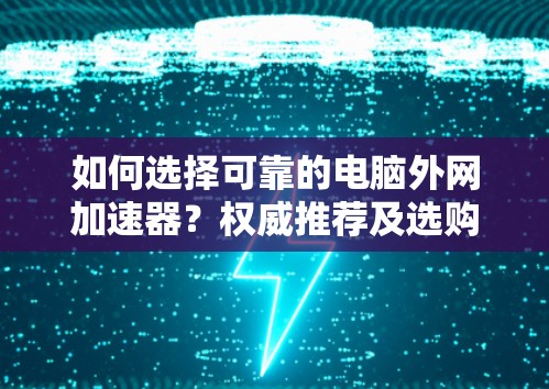 如何选择可靠的电脑外网加速器？权威推荐及选购指南