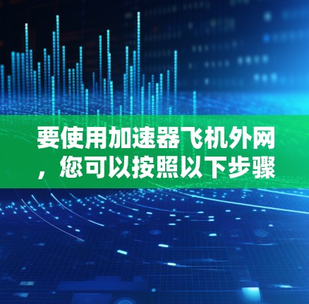 要使用加速器飞机外网，您可以按照以下步骤操作