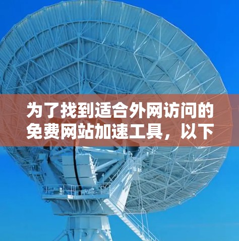 为了找到适合外网访问的免费网站加速工具，以下是分步的建议