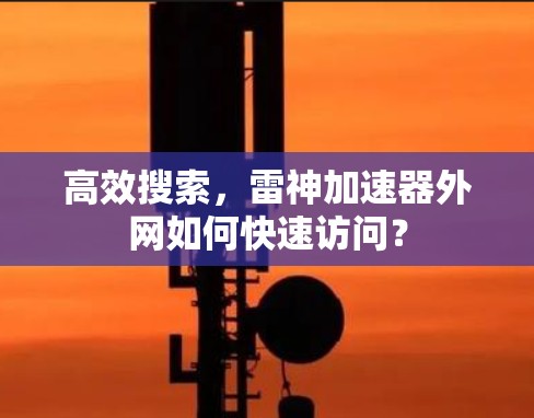 高效搜索,雷神加速器外网如何快速访问? 高效搜索,雷神加速器外网如何快速访问?