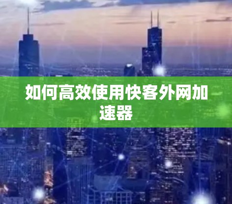 如何高效使用快客外网加速器