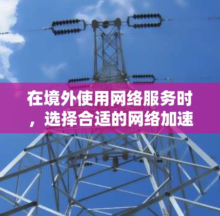 在境外使用网络服务时，选择合适的网络加速器是非常重要的。以下是一些可靠的选择