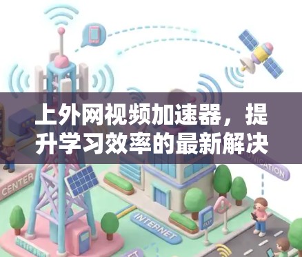 上外网视频加速器，提升学习效率的最新解决方案