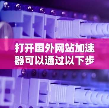 打开国外网站加速器可以通过以下步骤进行操作