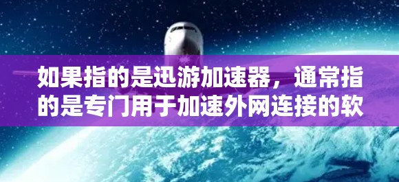 如果指的是迅游加速器,通常指的是专门用于加速外网连接的软件或工具。迅游加速器可以帮助用户更快地连接到互联网,尤其是在需要快速访问外网资源时 如果指的是迅游加速器,通常指的是专门用于加速外网连接的软件或工具。迅游加速器可以帮助用户更快地连接到互联网,尤其是在需要快速访问外网资源时