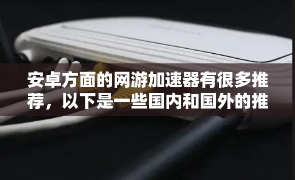 安卓方面的网游加速器有很多推荐，以下是一些国内和国外的推荐工具，供你参考