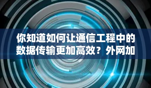 你知道如何让通信工程中的数据传输更加高效？外网加速器真的可以实现这一点吗？