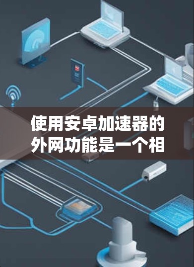 使用安卓加速器的外网功能是一个相对系统的操作，以下是详细的步骤和注意事项