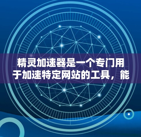精灵加速器是一个专门用于加速特定网站的工具，能够帮助用户快速加载网页，减少等待时间。以下是详细的步骤和建议