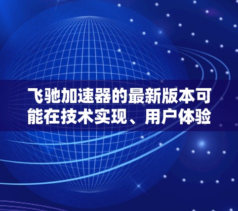 飞驰加速器的最新版本可能在技术实现、用户体验和功能改进方面有所突破。以下是对该版本的总结 飞驰加速器的最新版本可能在技术实现、用户体验和功能改进方面有所突破。以下是对该版本的总结