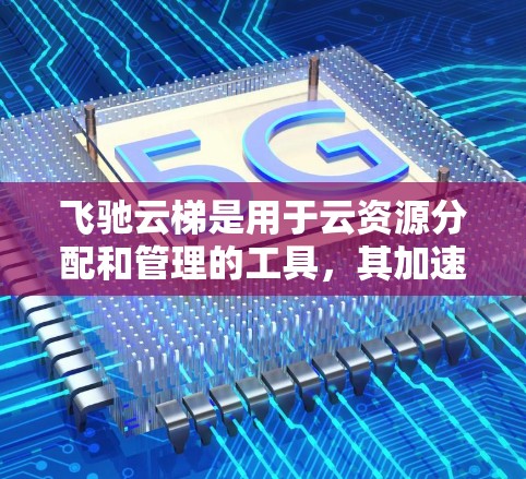 飞驰云梯是用于云资源分配和管理的工具，其加速网络优化功能旨在提高网络性能，优化资源分配。以下是逐步的解释