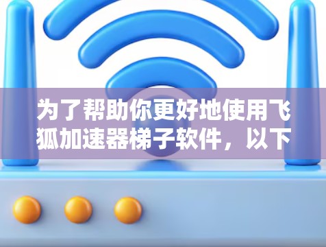 为了帮助你更好地使用飞狐加速器梯子软件，以下是分步指南