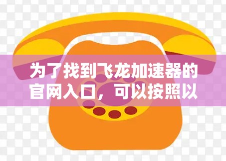 为了找到飞龙加速器的官网入口,可以按照以下步骤进行 为了找到飞龙加速器的官网入口,可以按照以下步骤进行