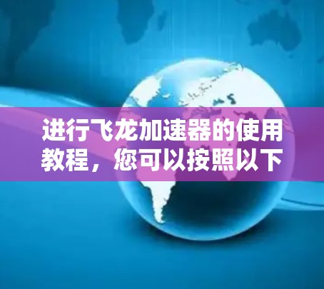 进行飞龙加速器的使用教程,您可以按照以下步骤进行 进行飞龙加速器的使用教程,您可以按照以下步骤进行