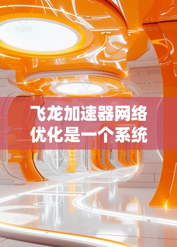 飞龙加速器网络优化是一个系统性的过程，旨在通过调整和优化相关参数，以提高网络连接的性能和稳定性。以下是对飞龙加速器网络优化的详细指南
