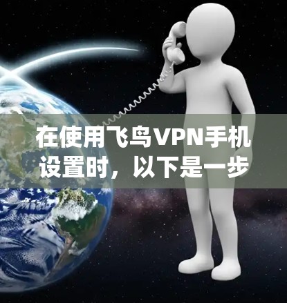 在使用飞鸟VPN手机设置时，以下是一步步的指南，帮助 you 正确连接设备