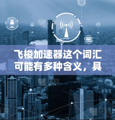 飞梭加速器这个词汇可能有多种含义，具体取决于上下文。以下是一些可能的解释和建议