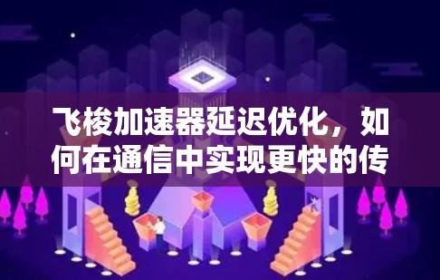 飞梭加速器延迟优化,如何在通信中实现更快的传输 飞梭加速器延迟优化,如何在通信中实现更快的传输