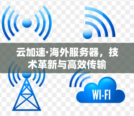 云加速·海外服务器,技术革新与高效传输 云加速·海外服务器,技术革新与高效传输