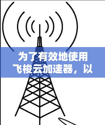 为了有效地使用飞梭云加速器,以下是一个清晰的指南 为了有效地使用飞梭云加速器,以下是一个清晰的指南