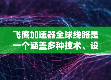 飞鹰加速器全球线路是一个涵盖多种技术、设计和国际标准的系统,旨在加速载人飞船或火箭的飞行。以下是对该系统的详细分析 飞鹰加速器全球线路是一个涵盖多种技术、设计和国际标准的系统,旨在加速载人飞船或火箭的飞行。以下是对该系统的详细分析