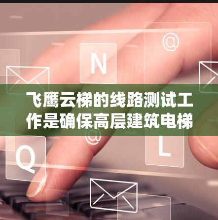 飞鹰云梯的线路测试工作是确保高层建筑电梯系统安全、稳定的前提。以下是对测试工作的详细总结 飞鹰云梯的线路测试工作是确保高层建筑电梯系统安全、稳定的前提。以下是对测试工作的详细总结