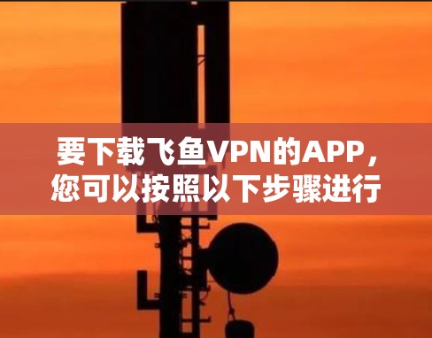要下载飞鱼VPN的APP，您可以按照以下步骤进行操作