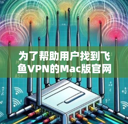 为了帮助用户找到飞鱼VPN的Mac版官网,以下是详细的步骤和建议 为了帮助用户找到飞鱼VPN的Mac版官网,以下是详细的步骤和建议