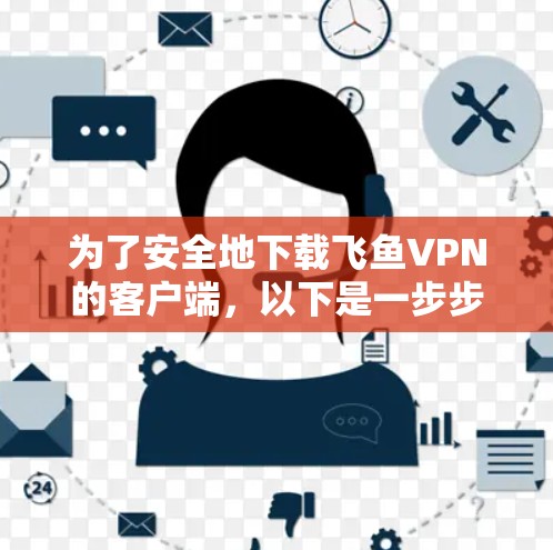 为了安全地下载飞鱼VPN的客户端,以下是一步步的建议 为了安全地下载飞鱼VPN的客户端,以下是一步步的建议