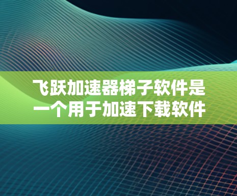 飞跃加速器梯子软件是一个用于加速下载软件的工具，主要基于HTTP请求的配置。以下是一步步的使用指南，帮助你了解如何使用飞跃加速器梯子软件