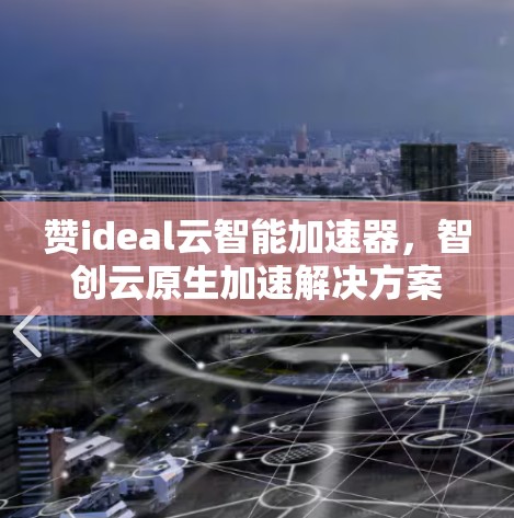 赞ideal云智能加速器，智创云原生加速解决方案