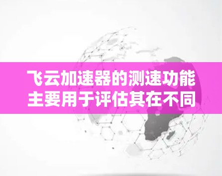 飞云加速器的测速功能主要用于评估其在不同环境下的性能，包括计算能力、网络速度、传输速度等。以下是对飞云加速器测速功能的详细总结