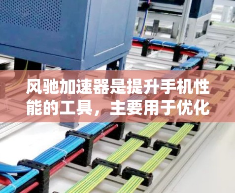 风驰加速器是提升手机性能的工具，主要用于优化应用和系统设置。在移动端，它如何工作以及如何使用，可以通过以下步骤进行