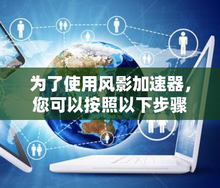 为了使用风影加速器，您可以按照以下步骤进行
