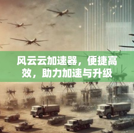 风云云加速器,便捷高效,助力加速与升级 风云云加速器,便捷高效,助力加速与升级