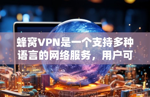 蜂窝VPN是一个支持多种语言的网络服务，用户可以通过选择不同的语言（如中文、英文等）来体验其功能。关于蜂窝VPN的官方版，其更新版本通常是在一段时间后向官方版过渡，官方版通常会改进功能、提升用户体验
