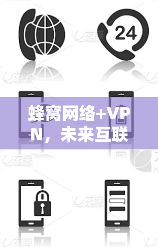 蜂窝网络+VPN,未来互联网的革命性突破 蜂窝网络+VPN,未来互联网的革命性突破