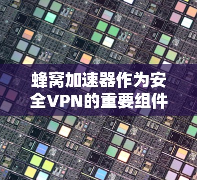 蜂窝加速器作为安全VPN的重要组件，通过多种技术手段确保数据安全和传输效率。以下是关于蜂窝加速器安全VPN的详细总结
