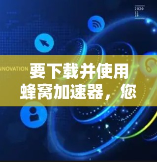 要下载并使用蜂窝加速器，您可以按照以下步骤进行