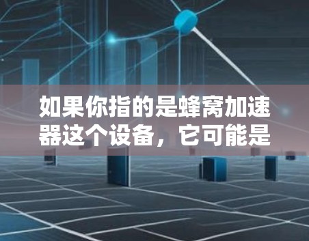 如果你指的是蜂窝加速器这个设备，它可能是一种用于加速移动数据连接的设备，比如手机或电脑上的软件，通过某种方式将移动数据快速传输到目标设备上