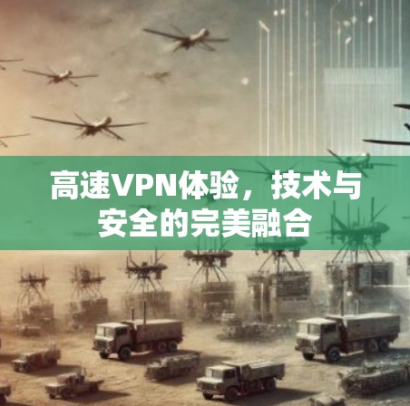 高速VPN体验,技术与安全的完美融合 高速VPN体验,技术与安全的完美融合