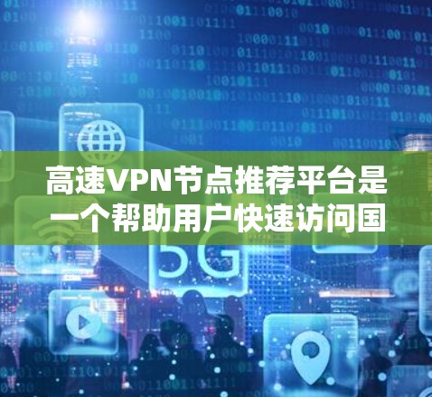 高速VPN节点推荐平台是一个帮助用户快速访问国家互联网的工具，提供多种选择以满足不同需求。以下是根据您的需求整理的推荐