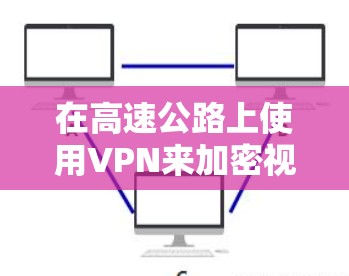 在高速公路上使用VPN来加密视频信号是安全且高效的选择。以下是一个逐步指南，帮助你完成这个过程